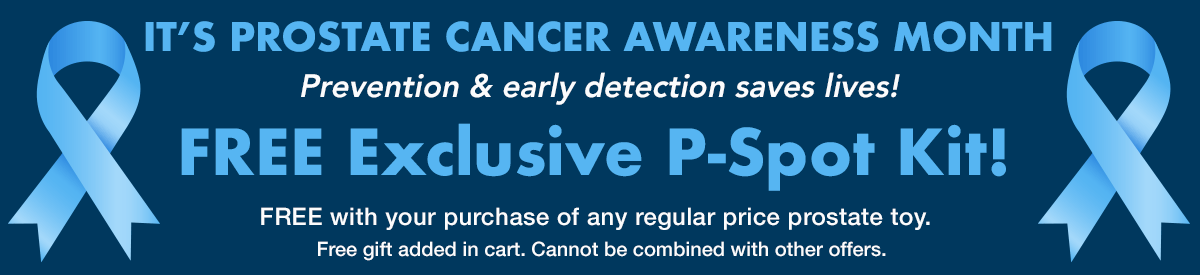It's Prostate Cancer Awareness Month - Prevention & Early Detection Saves Lives! Get An Exclusive FREE P-Spot Kit Today with your purchase of any regularly priced prostate toy!